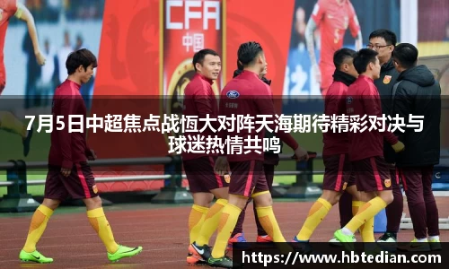 7月5日中超焦点战恆大对阵天海期待精彩对决与球迷热情共鸣