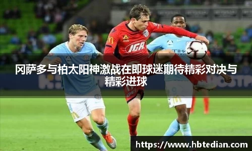 冈萨多与柏太阳神激战在即球迷期待精彩对决与精彩进球