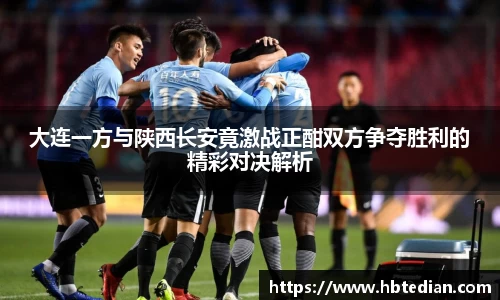 大连一方与陕西长安竟激战正酣双方争夺胜利的精彩对决解析